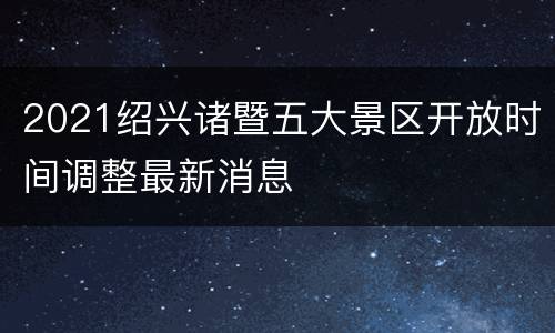 2021绍兴诸暨五大景区开放时间调整最新消息