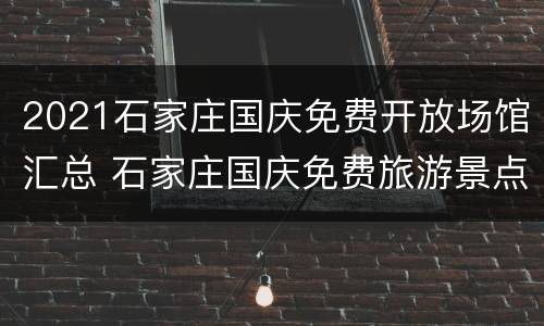 2021石家庄国庆免费开放场馆汇总 石家庄国庆免费旅游景点