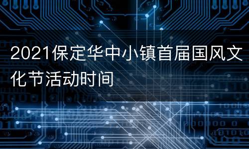 2021保定华中小镇首届国风文化节活动时间