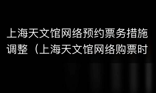 上海天文馆网络预约票务措施调整（上海天文馆网络购票时间）