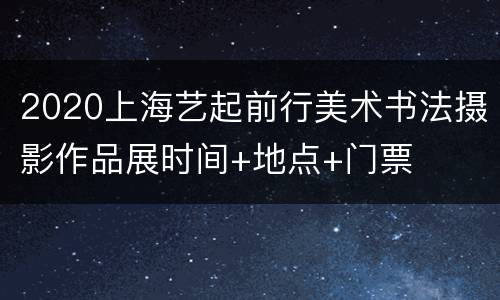 2020上海艺起前行美术书法摄影作品展时间+地点+门票