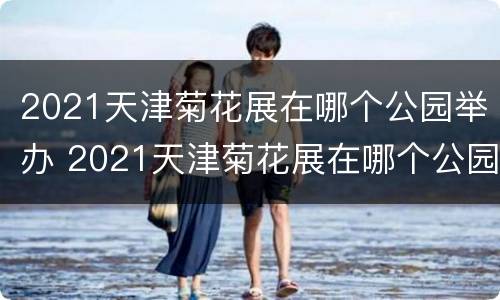 2021天津菊花展在哪个公园举办 2021天津菊花展在哪个公园的菊花