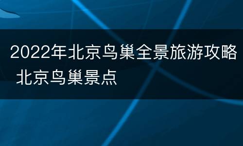 2022年北京鸟巢全景旅游攻略 北京鸟巢景点