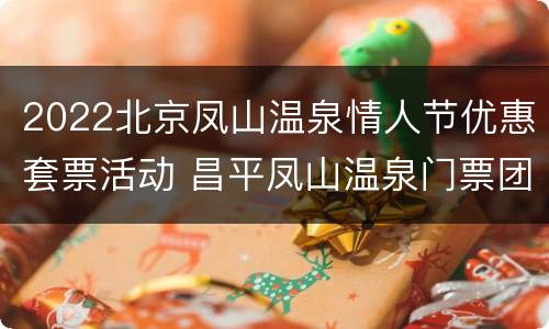 2022北京凤山温泉情人节优惠套票活动 昌平凤山温泉门票团购