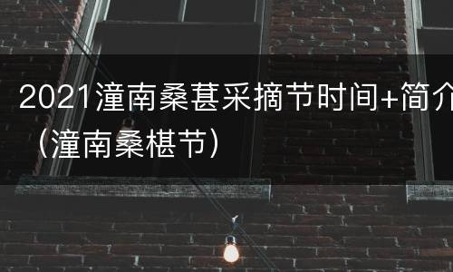 2021潼南桑葚采摘节时间+简介（潼南桑椹节）
