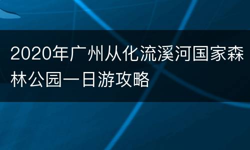 2020年广州从化流溪河国家森林公园一日游攻略