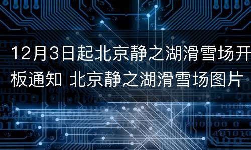 12月3日起北京静之湖滑雪场开板通知 北京静之湖滑雪场图片