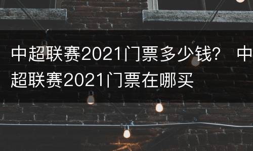 中超联赛2021门票多少钱？ 中超联赛2021门票在哪买