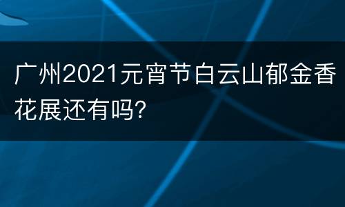 广州2021元宵节白云山郁金香花展还有吗？