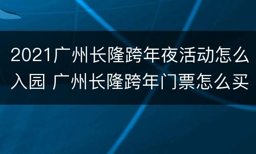 2021广州长隆跨年夜活动怎么入园 广州长隆跨年门票怎么买