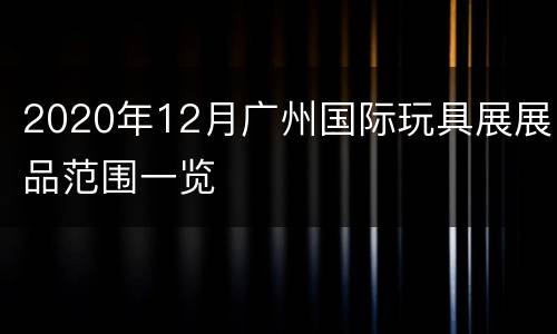 2020年12月广州国际玩具展展品范围一览