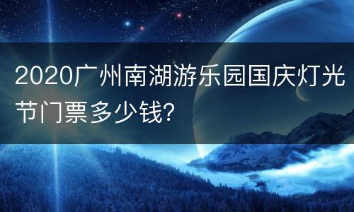 2020广州南湖游乐园国庆灯光节门票多少钱？