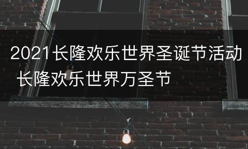 2021长隆欢乐世界圣诞节活动 长隆欢乐世界万圣节