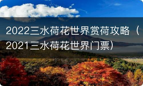 2022三水荷花世界赏荷攻略（2021三水荷花世界门票）