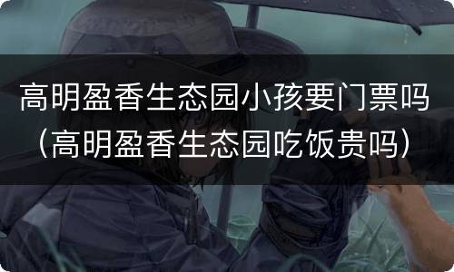 高明盈香生态园小孩要门票吗（高明盈香生态园吃饭贵吗）