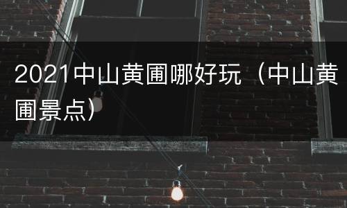 2021中山黄圃哪好玩（中山黄圃景点）