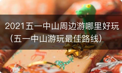 2021五一中山周边游哪里好玩（五一中山游玩最佳路线）