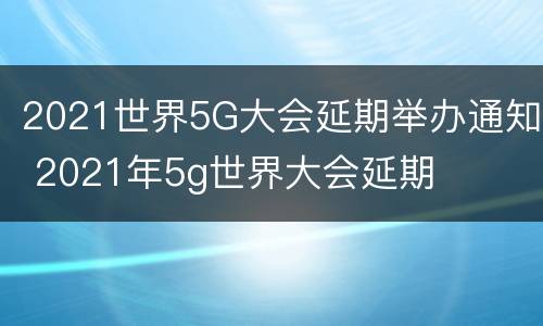 2021世界5G大会延期举办通知 2021年5g世界大会延期