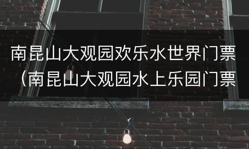 南昆山大观园欢乐水世界门票（南昆山大观园水上乐园门票）