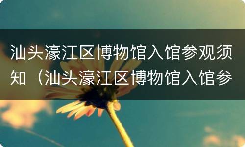 汕头濠江区博物馆入馆参观须知（汕头濠江区博物馆入馆参观须知内容）