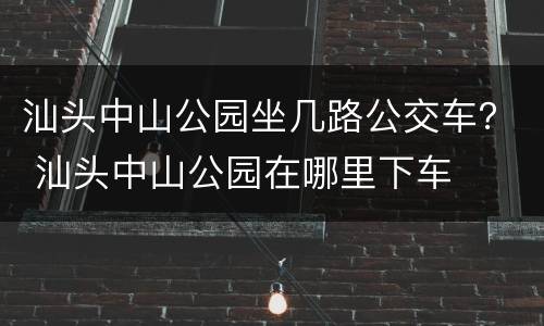 汕头中山公园坐几路公交车？ 汕头中山公园在哪里下车