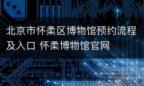 北京市怀柔区博物馆预约流程及入口 怀柔博物馆官网