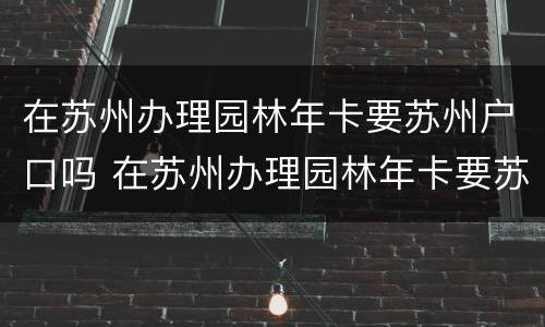 在苏州办理园林年卡要苏州户口吗 在苏州办理园林年卡要苏州户口吗现在