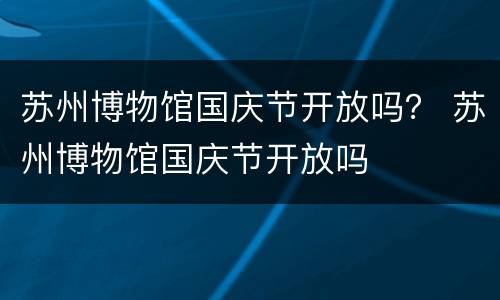 苏州博物馆国庆节开放吗？ 苏州博物馆国庆节开放吗