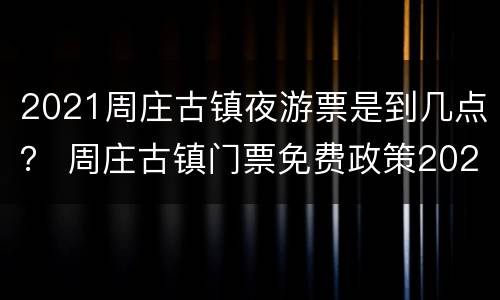 2021周庄古镇夜游票是到几点？ 周庄古镇门票免费政策2021怎么预约