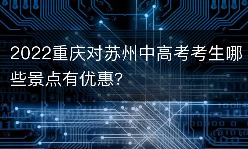 2022重庆对苏州中高考考生哪些景点有优惠？