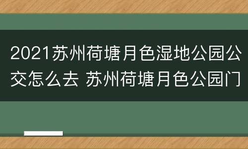 2021苏州荷塘月色湿地公园公交怎么去 苏州荷塘月色公园门票价格