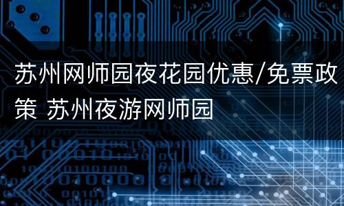 苏州网师园夜花园优惠/免票政策 苏州夜游网师园