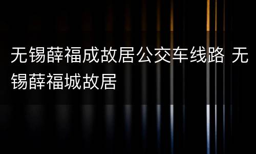 无锡薛福成故居公交车线路 无锡薛福城故居