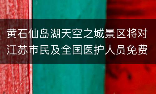 黄石仙岛湖天空之城景区将对江苏市民及全国医护人员免费开放