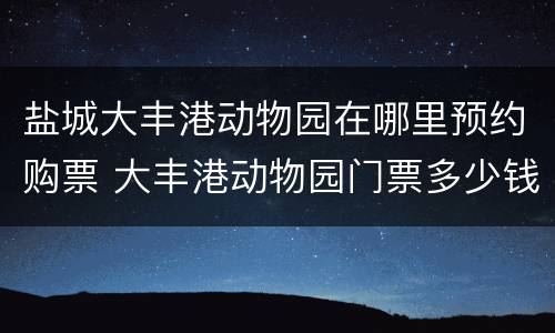 盐城大丰港动物园在哪里预约购票 大丰港动物园门票多少钱一张