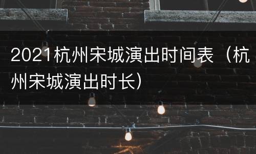 2021杭州宋城演出时间表（杭州宋城演出时长）