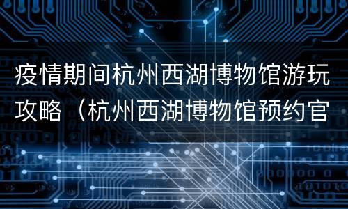 疫情期间杭州西湖博物馆游玩攻略（杭州西湖博物馆预约官方）