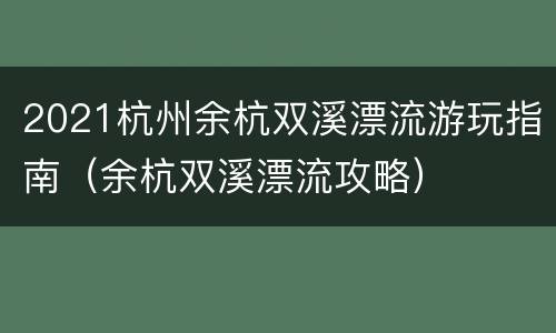 2021杭州余杭双溪漂流游玩指南（余杭双溪漂流攻略）
