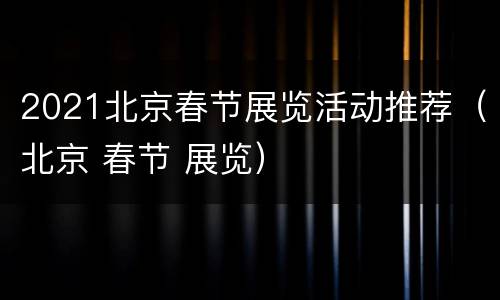 2021北京春节展览活动推荐（北京 春节 展览）
