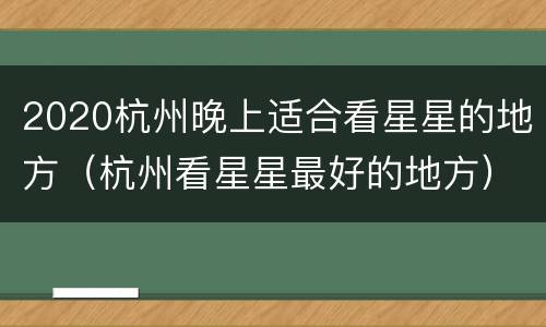 2020杭州晚上适合看星星的地方（杭州看星星最好的地方）