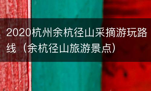 2020杭州余杭径山采摘游玩路线（余杭径山旅游景点）