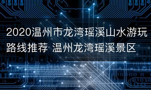 2020温州市龙湾瑶溪山水游玩路线推荐 温州龙湾瑶溪景区
