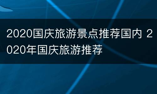 2020国庆旅游景点推荐国内 2020年国庆旅游推荐