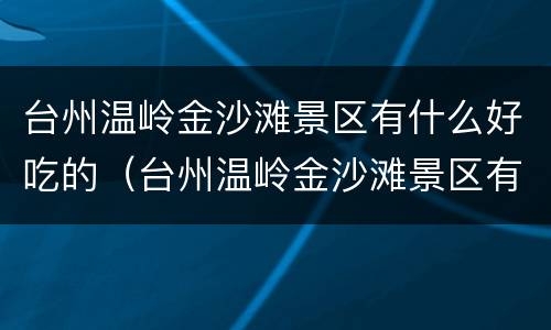 台州温岭金沙滩景区有什么好吃的（台州温岭金沙滩景区有什么好吃的地方）