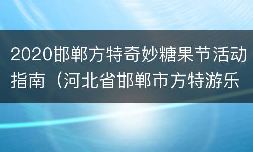 2020邯郸方特奇妙糖果节活动指南（河北省邯郸市方特游乐园门票多少元）