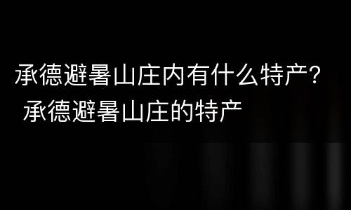 承德避暑山庄内有什么特产？ 承德避暑山庄的特产