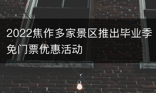 2022焦作多家景区推出毕业季免门票优惠活动