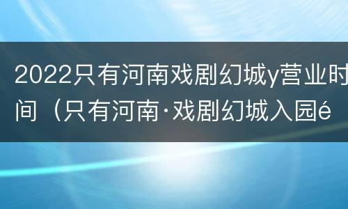 2022只有河南戏剧幻城y营业时间（只有河南·戏剧幻城入园须知）
