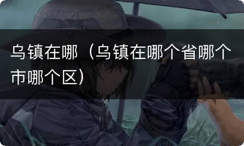 乌镇在哪（乌镇在哪个省哪个市哪个区）