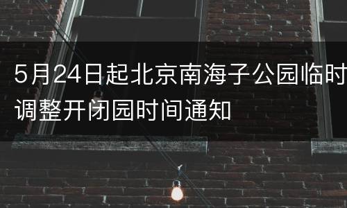 5月24日起北京南海子公园临时调整开闭园时间通知